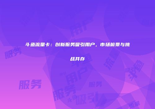 斗鱼流量卡：创新服务吸引用户，市场前景与挑战并存