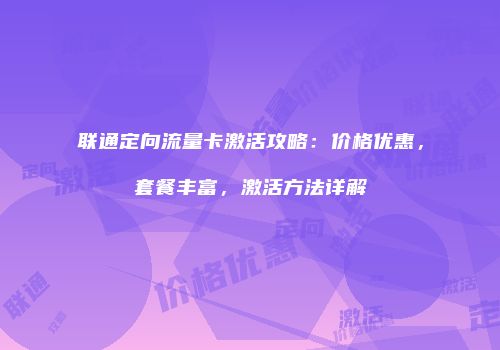 联通定向流量卡激活攻略：价格优惠，套餐丰富，激活方法详解