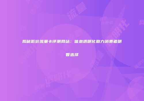 揭秘低价流量卡评测网站：信息透明化助力消费者明智选择