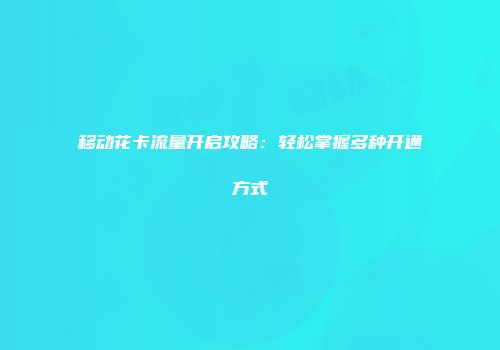 移动花卡流量开启攻略：轻松掌握多种开通方式