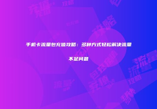 手机卡流量包充值攻略：多种方式轻松解决流量不足问题