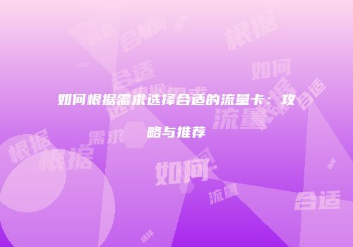 如何根据需求选择合适的流量卡：攻略与推荐
