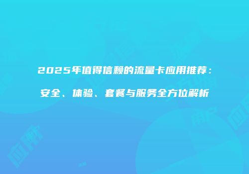 2025年值得信赖的流量卡应用推荐：安全、体验、套餐与服务全方位解析