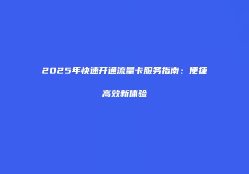 2025年快速开通流量卡服务指南：便捷高效新体验