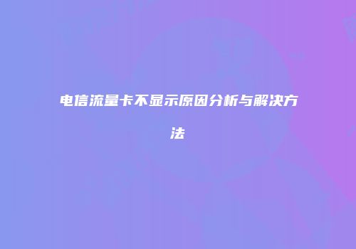 电信流量卡不显示原因分析与解决方法