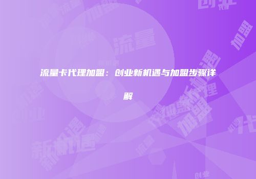 流量卡代理加盟：创业新机遇与加盟步骤详解