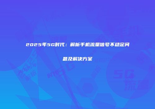 2025年5G时代：解析手机流量信号不稳定问题及解决方案