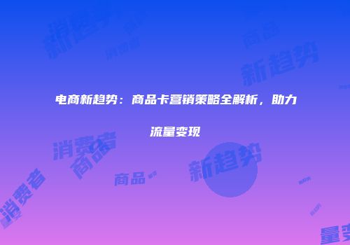 电商新趋势：商品卡营销策略全解析，助力流量变现