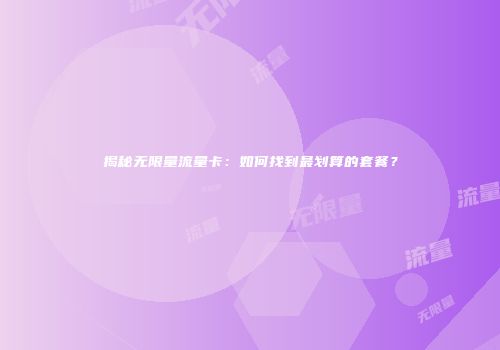 揭秘无限量流量卡：如何找到最划算的套餐？