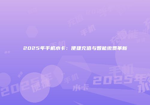 2025年手机水卡：便捷充值与智能缴费革新