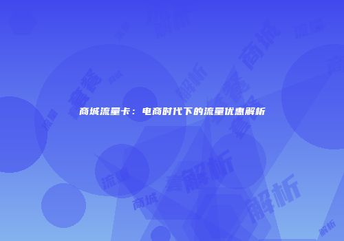 商城流量卡：电商时代下的流量优惠解析
