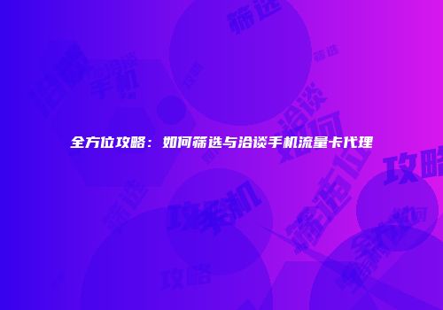 全方位攻略：如何筛选与洽谈手机流量卡代理