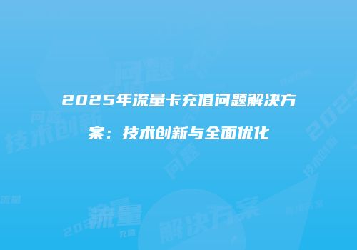 2025年流量卡充值问题解决方案：技术创新与全面优化