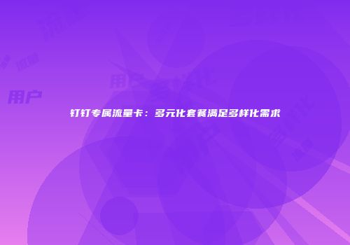钉钉专属流量卡：多元化套餐满足多样化需求
