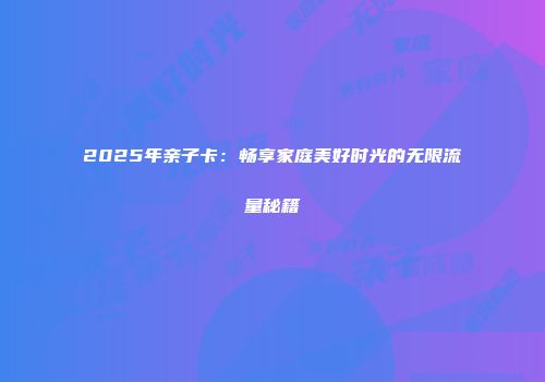 2025年亲子卡：畅享家庭美好时光的无限流量秘籍