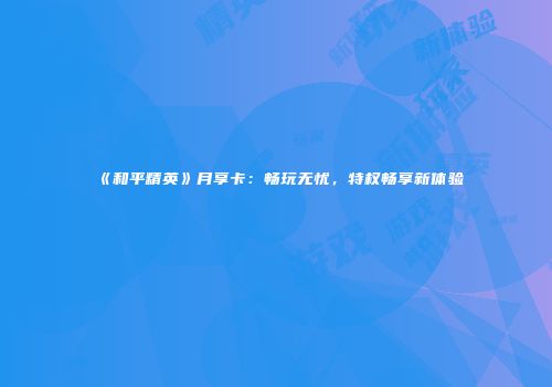 《和平精英》月享卡：畅玩无忧，特权畅享新体验
