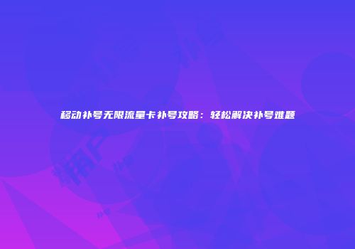移动补号无限流量卡补号攻略：轻松解决补号难题