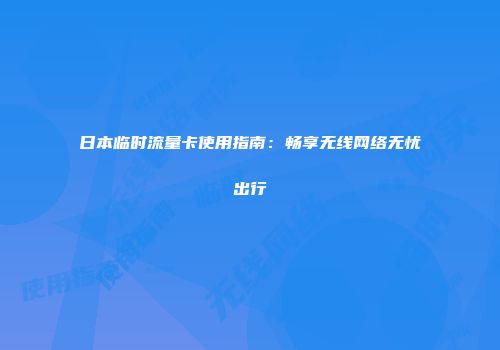 日本临时流量卡使用指南：畅享无线网络无忧出行