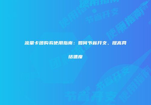 流量卡团购券使用指南：如何节省开支、提高网络速度