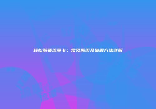 轻松解锁流量卡：常见原因及破解方法详解