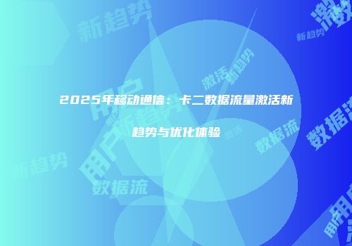 2025年移动通信：卡二数据流量激活新趋势与优化体验