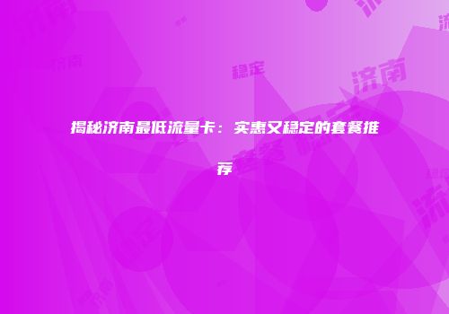 揭秘济南最低流量卡：实惠又稳定的套餐推荐