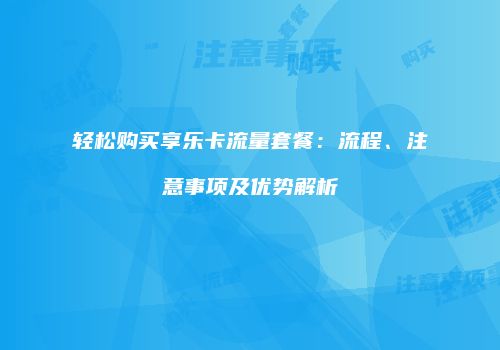 轻松购买享乐卡流量套餐：流程、注意事项及优势解析