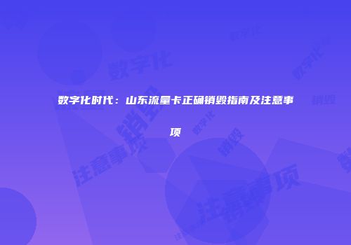 数字化时代：山东流量卡正确销毁指南及注意事项