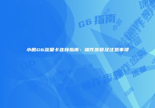 小鹏G6流量卡连接指南：操作步骤及注意事项