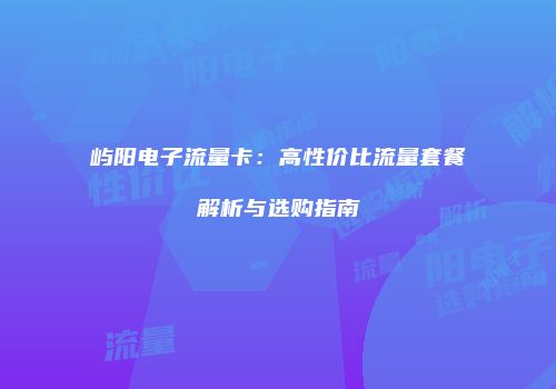 屿阳电子流量卡：高性价比流量套餐解析与选购指南