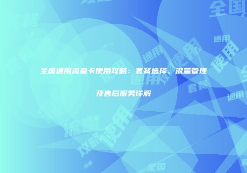 全国通用流量卡使用攻略：套餐选择、流量管理及售后服务详解
