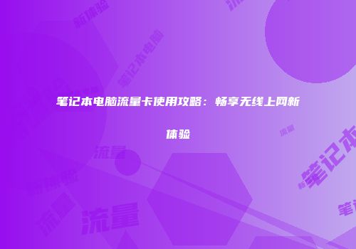 笔记本电脑流量卡使用攻略：畅享无线上网新体验
