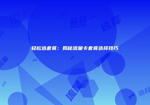 轻松选套餐：揭秘流量卡套餐选择技巧