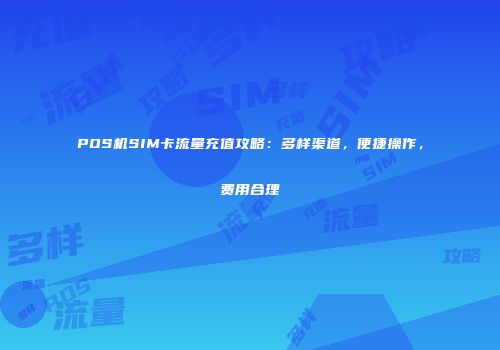 POS机SIM卡流量充值攻略：多样渠道，便捷操作，费用合理