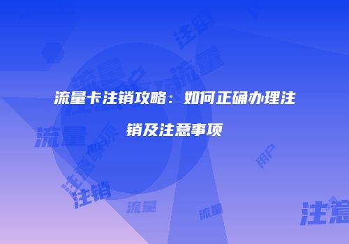 流量卡注销攻略：如何正确办理注销及注意事项