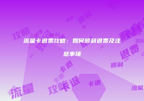 流量卡退费攻略：如何顺利退费及注意事项