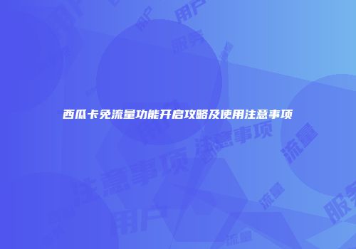 西瓜卡免流量功能开启攻略及使用注意事项