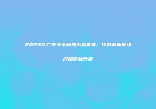2025年广电卡不限速流量套餐：技术革新推动网络体验升级