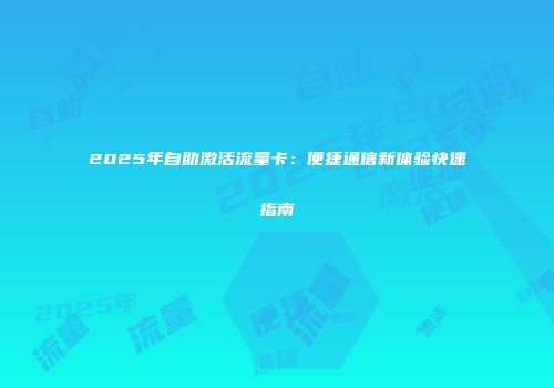 2025年自助激活流量卡：便捷通信新体验快速指南