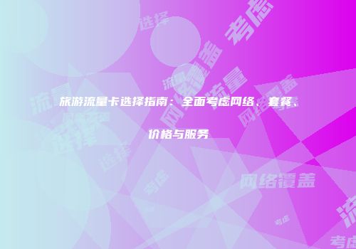 旅游流量卡选择指南：全面考虑网络、套餐、价格与服务
