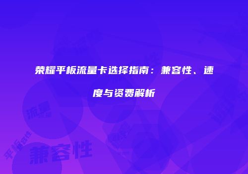 荣耀平板流量卡选择指南：兼容性、速度与资费解析