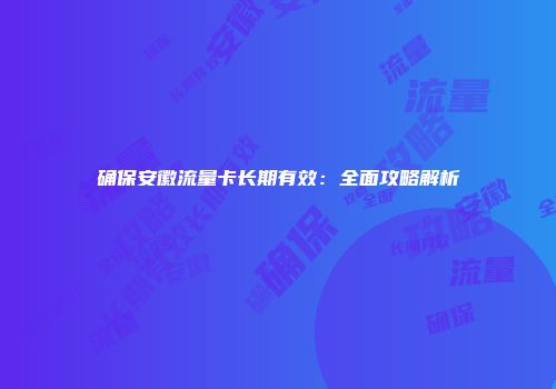 确保安徽流量卡长期有效：全面攻略解析