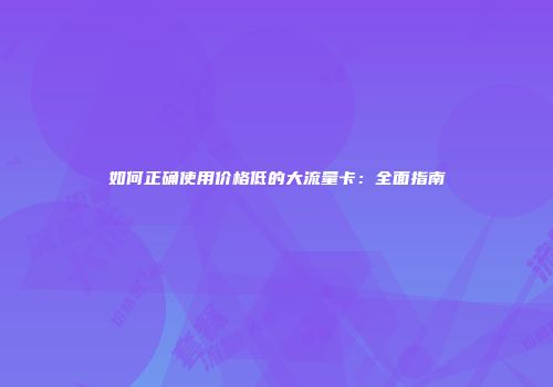 如何正确使用价格低的大流量卡：全面指南