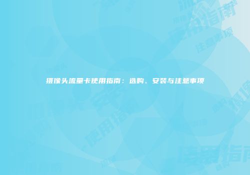 摄像头流量卡使用指南：选购、安装与注意事项