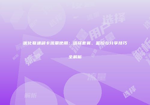 优化联通副卡流量使用：选择套餐、监控与分享技巧全解析