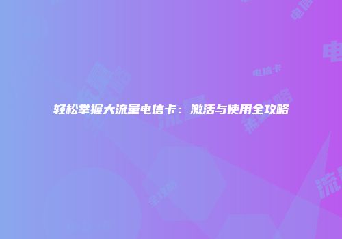 轻松掌握大流量电信卡：激活与使用全攻略
