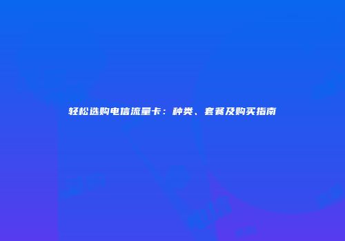 轻松选购电信流量卡：种类、套餐及购买指南