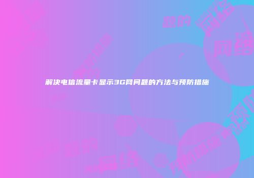 解决电信流量卡显示3G网问题的方法与预防措施