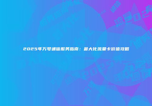 2025年万号通信服务指南：最大化流量卡价值攻略