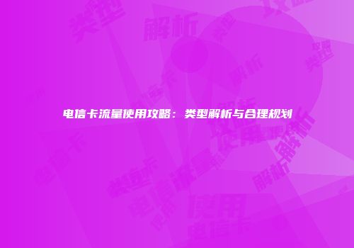 电信卡流量使用攻略：类型解析与合理规划